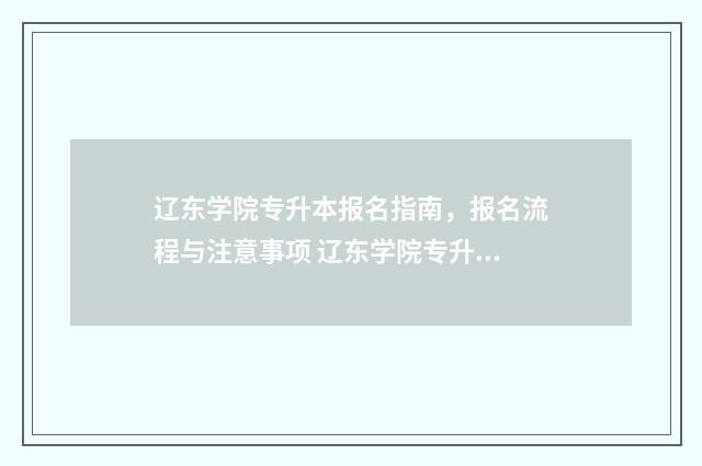辽东学院专升本报名指南，报名流程与注意事项 辽东学院专升本2024分数线是多少