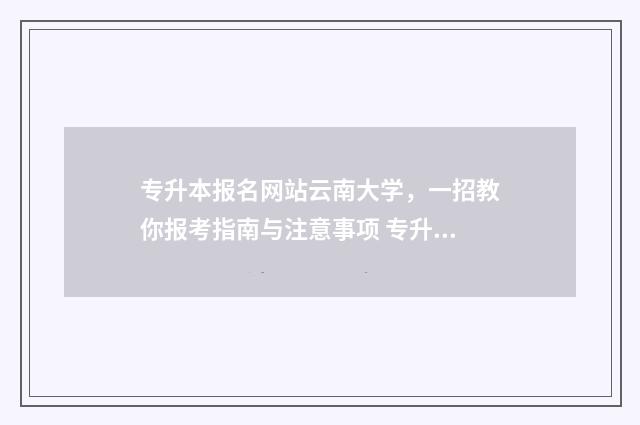 专升本报名网站云南大学，一招教你报考指南与注意事项 专升本报名网站报名入口山东