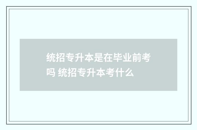 统招专升本是在毕业前考吗 统招专升本考什么