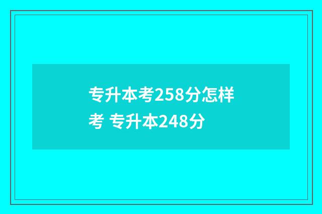 专升本考258分怎样考 专升本248分