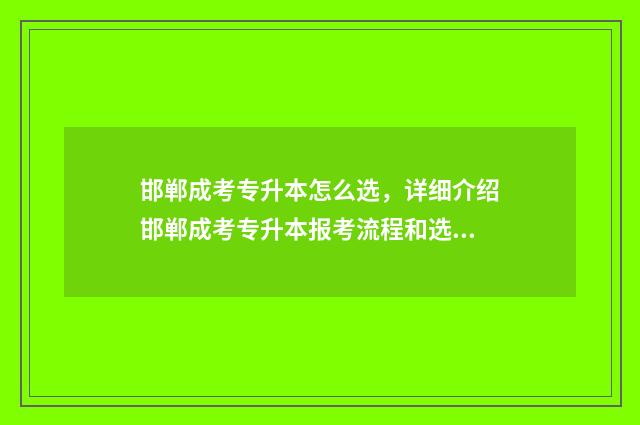 邯郸成考专升本怎么选，详细介绍邯郸成考专升本报考流程和选校建议 邯郸专升本报名考试时间