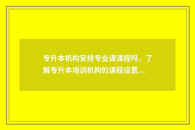 专升本机构安排专业课课程吗,了解专升本培训机构的课程设置 专升本机构流程