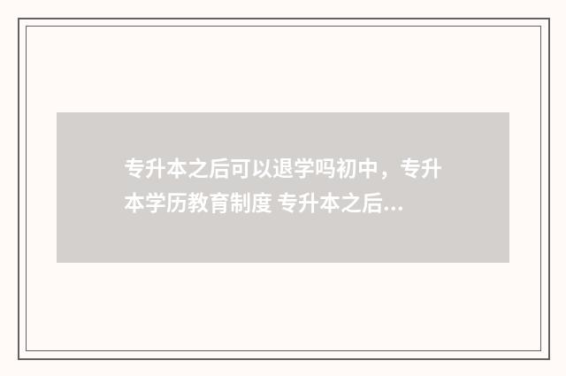 专升本之后可以退学吗初中,专升本学历教育制度 专升本之后可以考编制吗