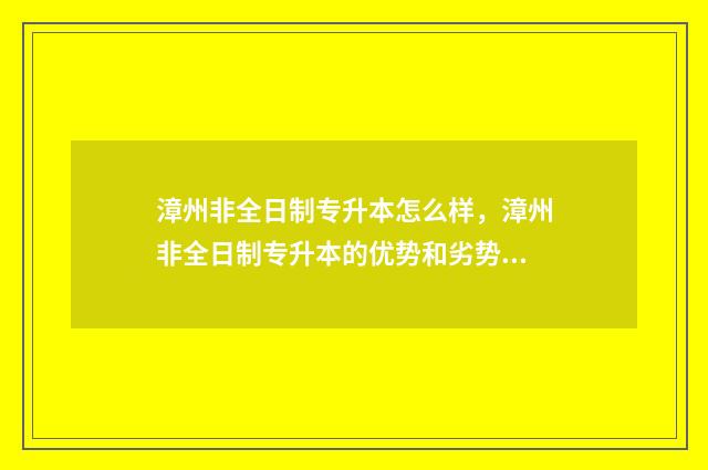 漳州非全日制专升本怎么样，漳州非全日制专升本的优势和劣势 福建招收非全日制研究生的学校