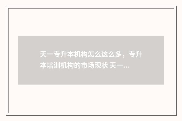 天一专升本机构怎么这么多，专升本培训机构的市场现状 天一专升本机构在哪