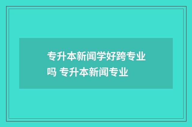 专升本新闻学好跨专业吗 专升本新闻专业
