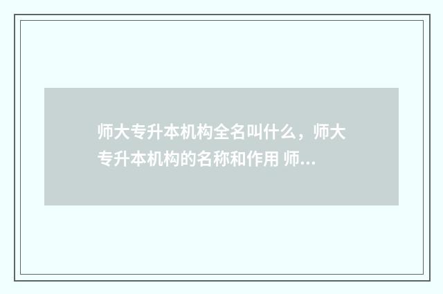 师大专升本机构全名叫什么，师大专升本机构的名称和作用 师大专升本机构升本率