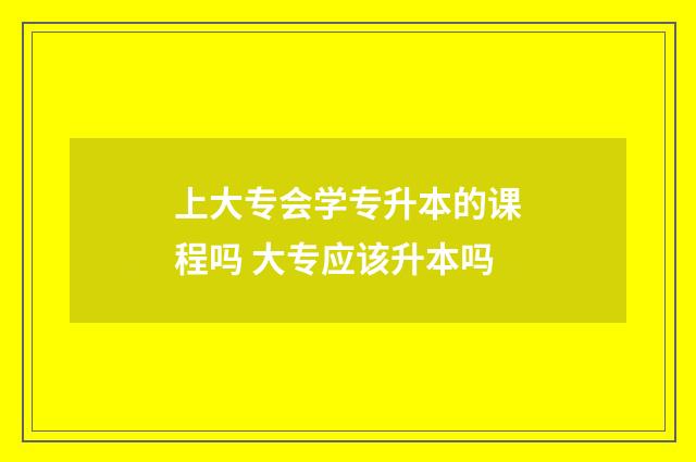 上大专会学专升本的课程吗 大专应该升本吗