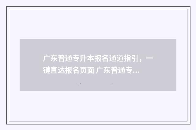 广东普通专升本报名通道指引,一键直达报名页面 广东普通专升本报考要求