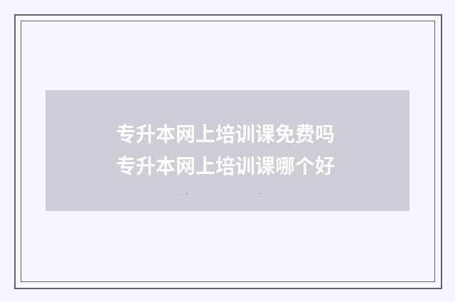 专升本网上培训课免费吗 专升本网上培训课哪个好