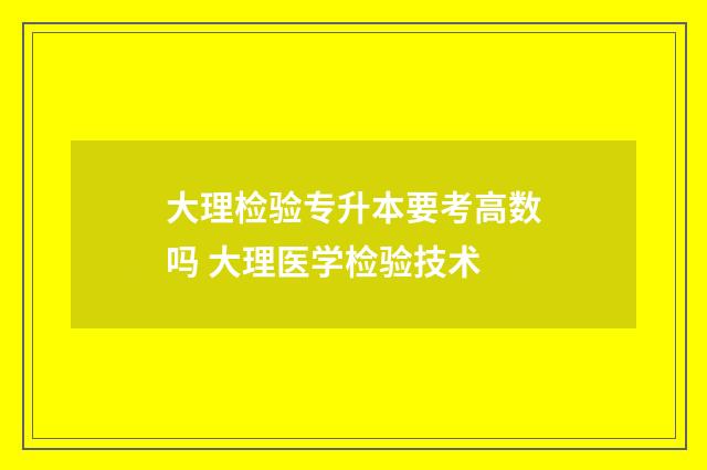 大理检验专升本要考高数吗 大理医学检验技术