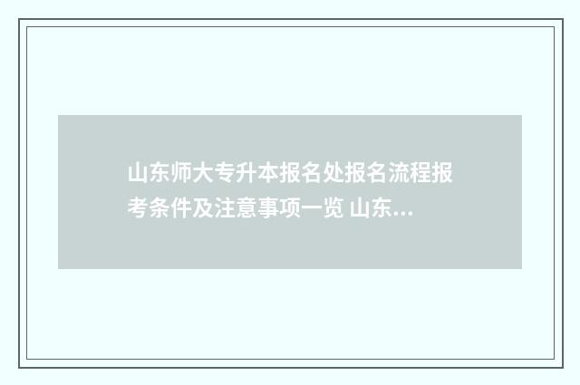 山东师大专升本报名处报名流程报考条件及注意事项一览 山东师大专升本刘银清
