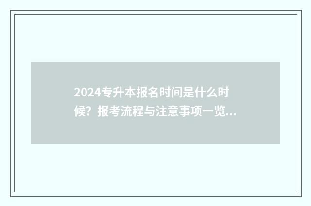 2024专升本报名时间是什么时候？报考流程与注意事项一览 2024专升本报名时间是多少