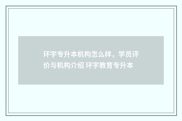 环宇专升本机构怎么样，学员评价与机构介绍 环宇教育专升本