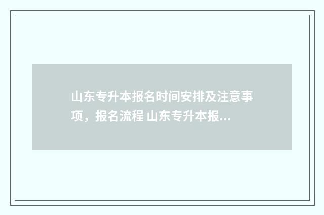 山东专升本报名时间安排及注意事项，报名流程 山东专升本报名和考试时间