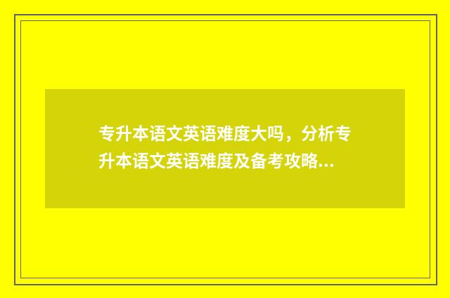 专升本语文英语难度大吗,分析专升本语文英语难度及备考攻略 专升本语文英语考试时长