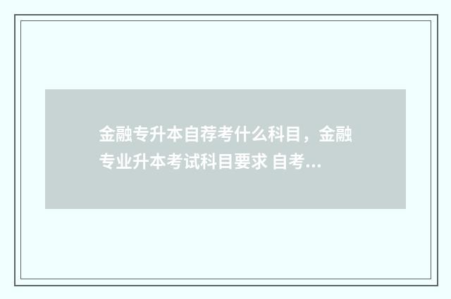 金融专升本自荐考什么科目,金融专业升本考试科目要求 自考金融专升本