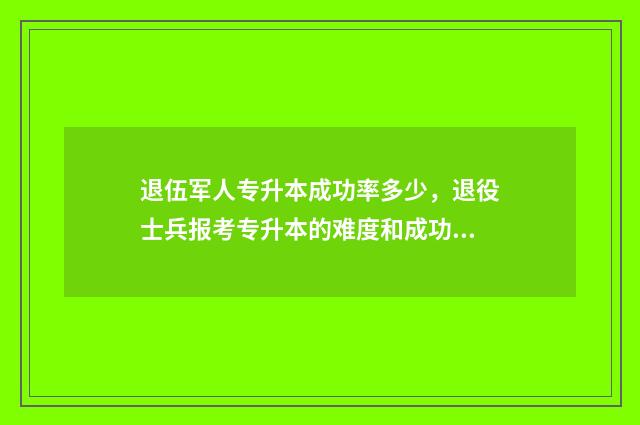 退伍军人专升本成功率多少,退役士兵报考专升本的难度和成功率 退伍军人专升本免试入学