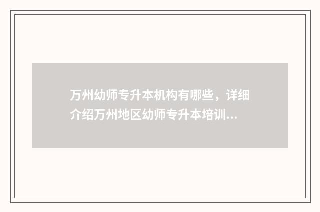 万州幼师专升本机构有哪些,详细介绍万州地区幼师专升本培训机构 重庆万州幼儿师专学校的录取分数线是多少