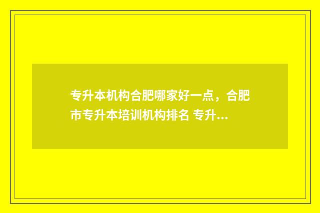 专升本机构合肥哪家好一点,合肥市专升本培训机构排名 专升本培训机构合肥