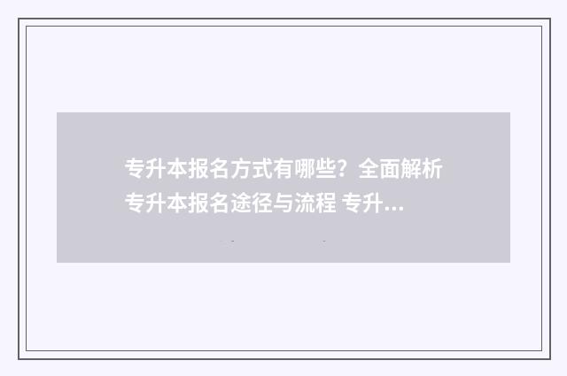 专升本报名方式有哪些？全面解析专升本报名途径与流程 专升本考试报名怎么报