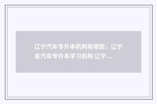 辽宁汽车专升本机构有哪些,辽宁省汽车专升本学习机构 辽宁汽车专业专升本
