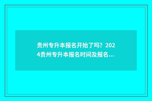 贵州专升本报名开始了吗？2024贵州专升本报名时间及报名流程详解 贵州专升本报名入口官网2024报名时间
