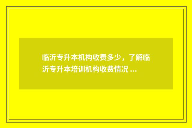 临沂专升本机构收费多少，了解临沂专升本培训机构收费情况 临沂专升本机构费用一般多少钱