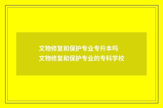 文物修复和保护专业专升本吗 文物修复和保护专业的专科学校