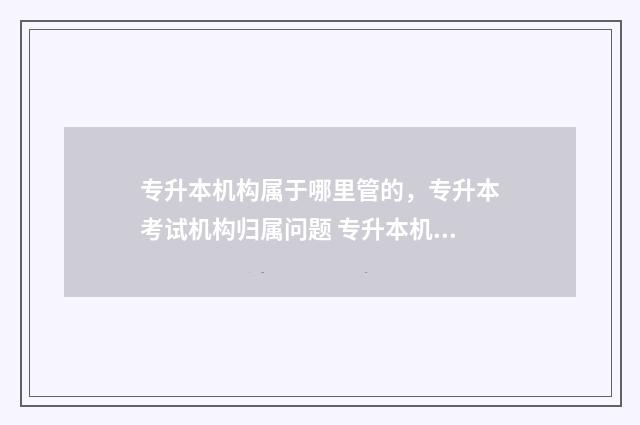专升本机构属于哪里管的，专升本考试机构归属问题 专升本机构属于什么行业