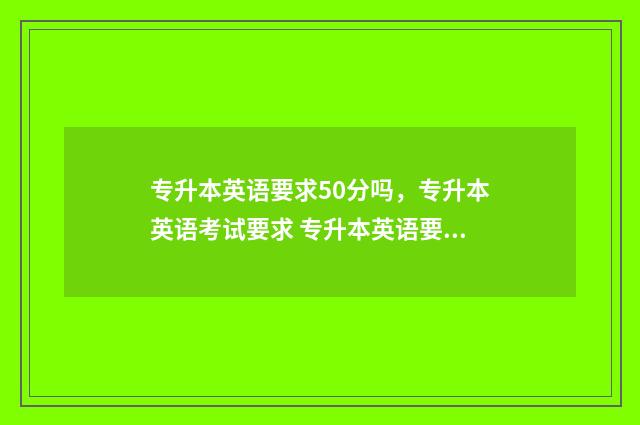 专升本英语要求50分吗,专升本英语考试要求 专升本英语要求过四级吗