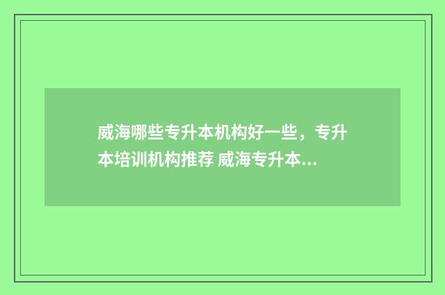 威海哪些专升本机构好一些，专升本培训机构推荐 威海专升本比较好的培训机构