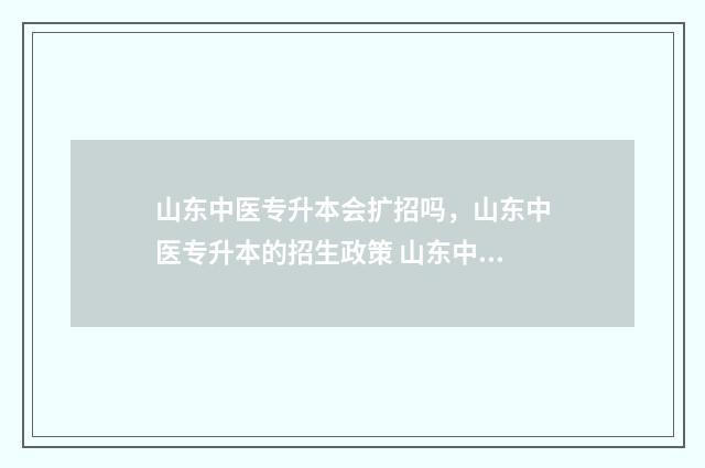 山东中医专升本会扩招吗,山东中医专升本的招生政策 山东中医专升本难不难