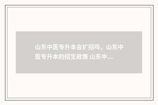 山东中医专升本会扩招吗，山东中医专升本的招生政策 山东中医专升本难不难
