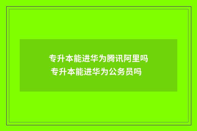 专升本能进华为腾讯阿里吗 专升本能进华为公务员吗