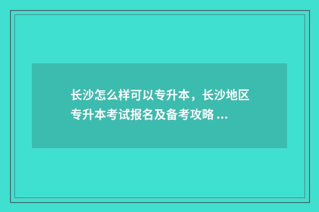 长沙怎么样可以专升本,长沙地区专升本考试报名及备考攻略 长沙如何申请sqp