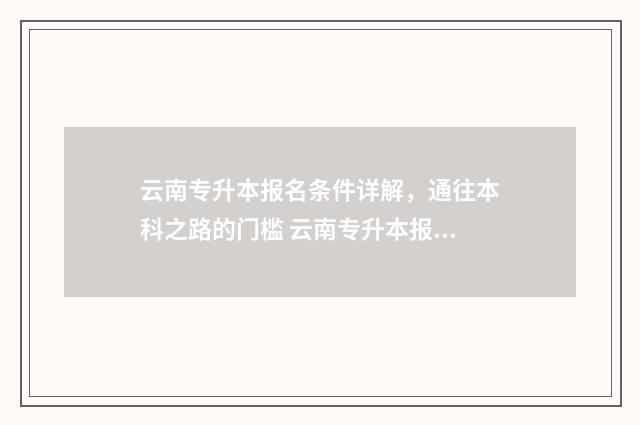 云南专升本报名条件详解，通往本科之路的门槛 云南专升本报名费多少钱
