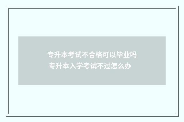 专升本考试不合格可以毕业吗 专升本入学考试不过怎么办