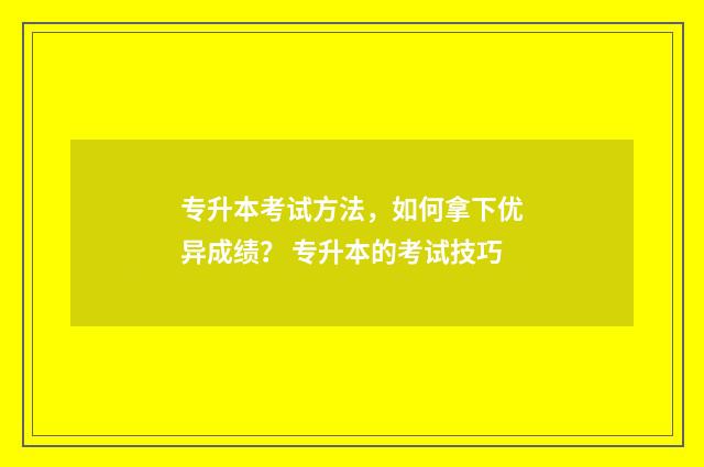 专升本考试方法，如何拿下优异成绩？ 专升本的考试技巧