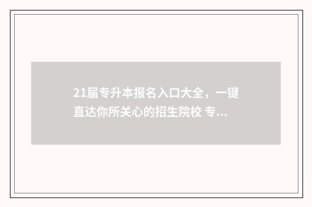 21届专升本报名入口大全，一键直达你所关心的招生院校 专升本报名2024