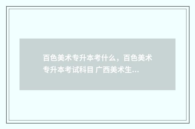 百色美术专升本考什么,百色美术专升本考试科目 广西美术生专升本