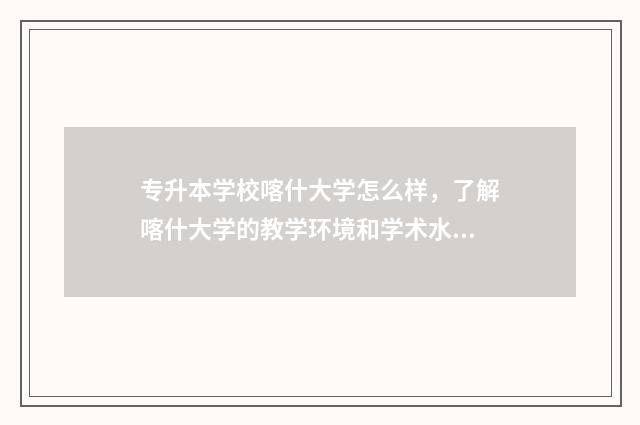 专升本学校喀什大学怎么样，了解喀什大学的教学环境和学术水平 2021年喀什大学专升本招生简章