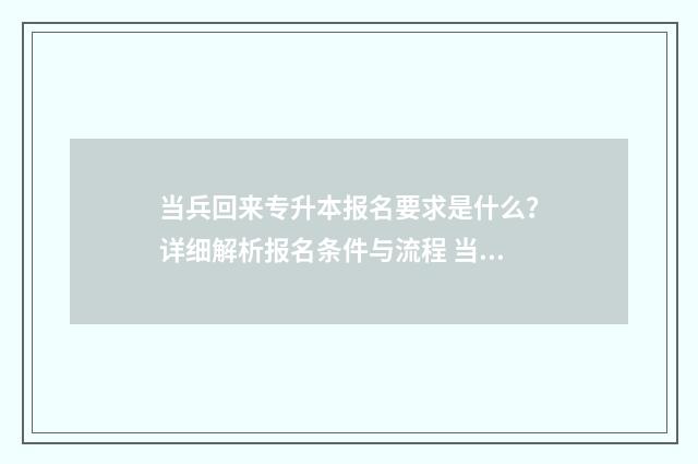 当兵回来专升本报名要求是什么？详细解析报名条件与流程 当兵回来专升本要考试吗