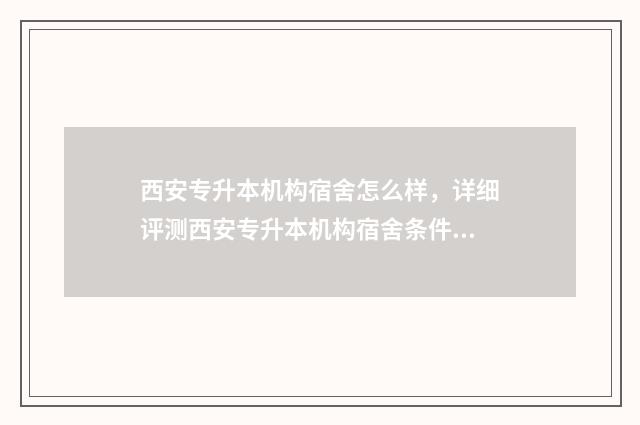 西安专升本机构宿舍怎么样，详细评测西安专升本机构宿舍条件 西安专升本机构电话