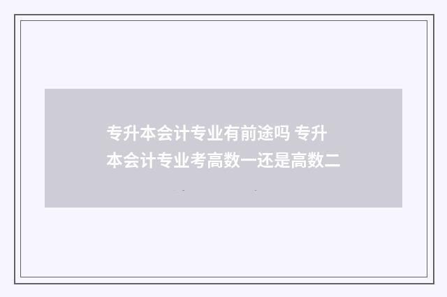 专升本会计专业有前途吗 专升本会计专业考高数一还是高数二