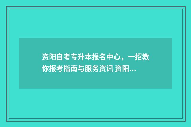 资阳自考专升本报名中心，一招教你报考指南与服务资讯 资阳市自考办