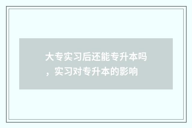 大专实习后还能专升本吗，实习对专升本的影响