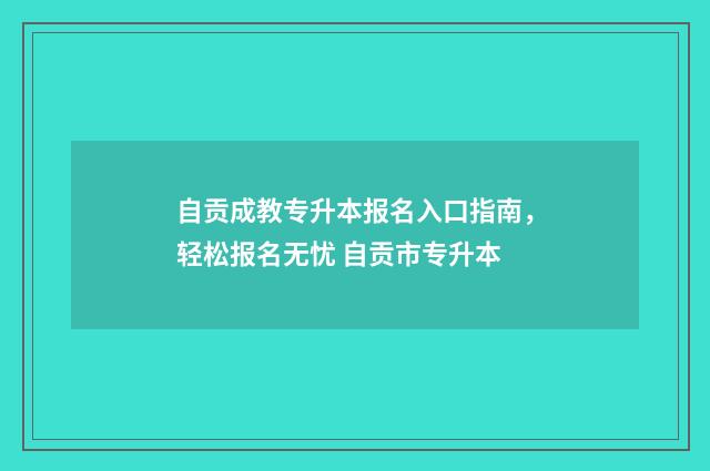 自贡成教专升本报名入口指南，轻松报名无忧 自贡市专升本