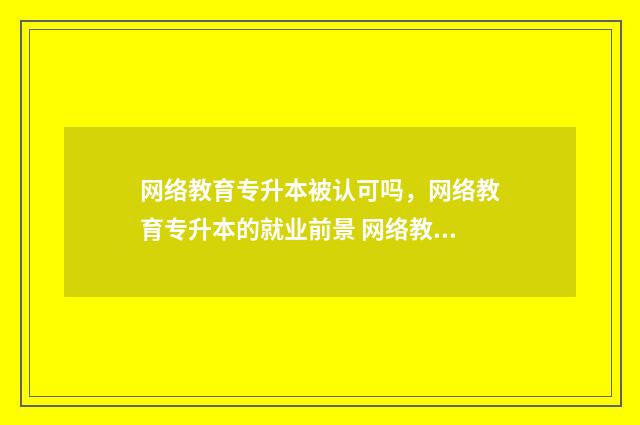 网络教育专升本被认可吗,网络教育专升本的就业前景 网络教育专升本论文一直过不了怎么办