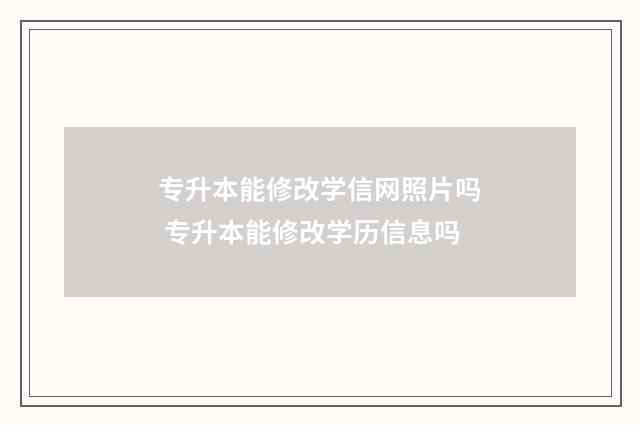 专升本能修改学信网照片吗 专升本能修改学历信息吗